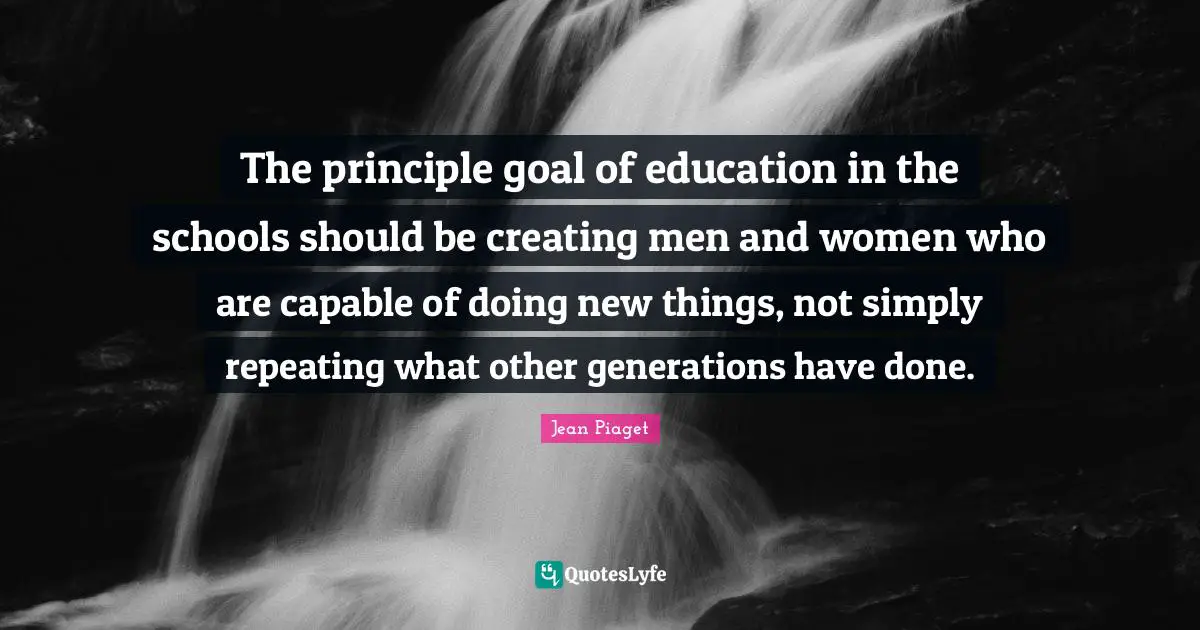 Men Quotes: "The principle goal of education in the schools should be creating men and women who are capable of doing new things, not simply repeating what other generations have done."