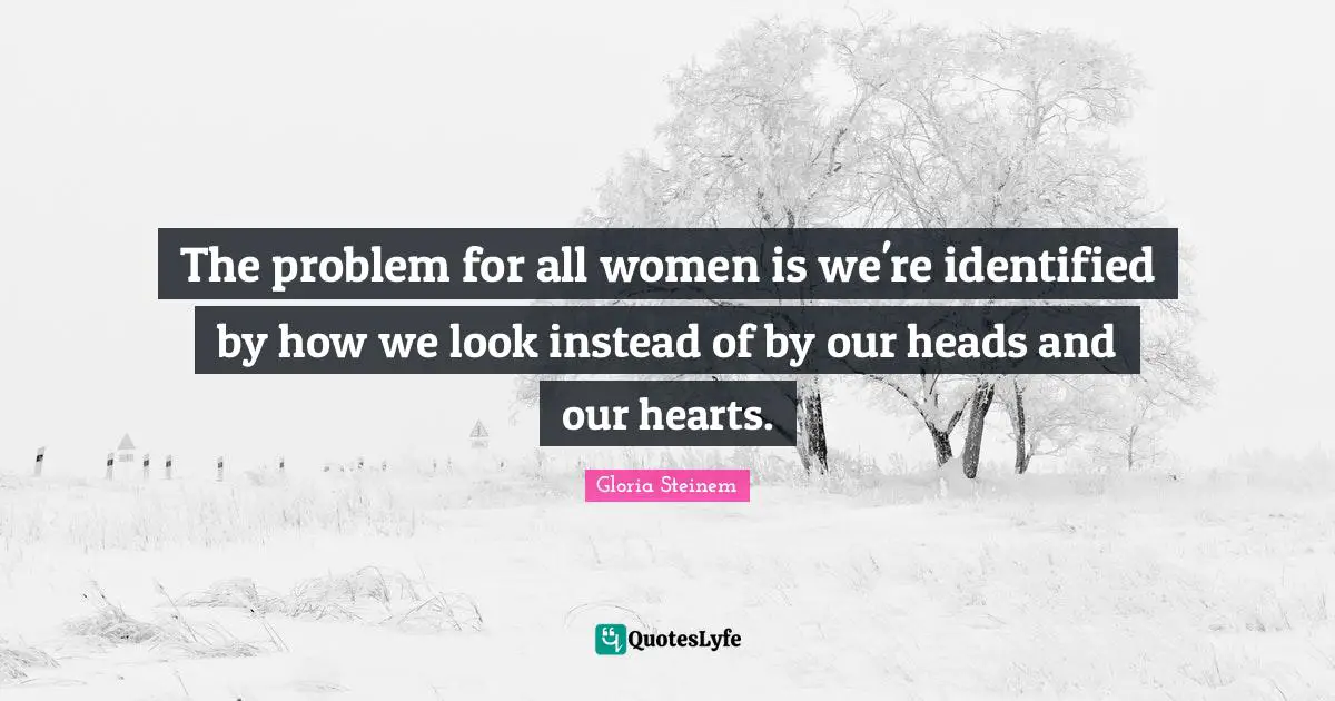 The problem for all women is we're identified by how we look instead of by our heads and our hearts.