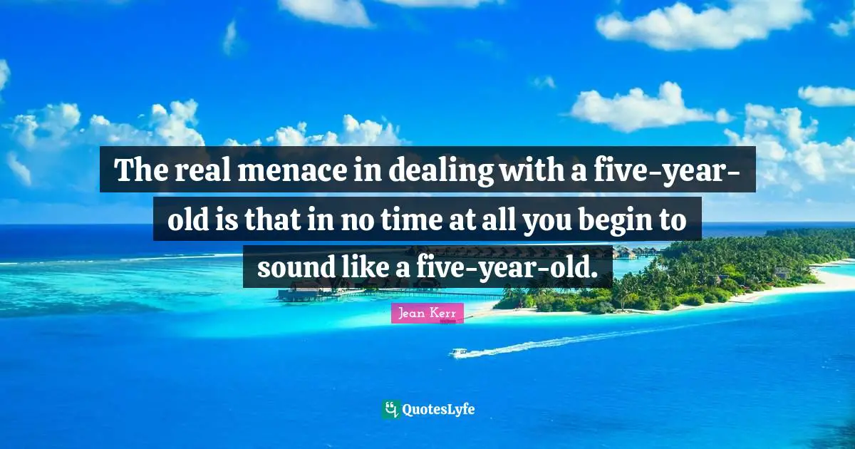 Mom Quotes: "The real menace in dealing with a five-year-old is that in no time at all you begin to sound like a five-year-old."