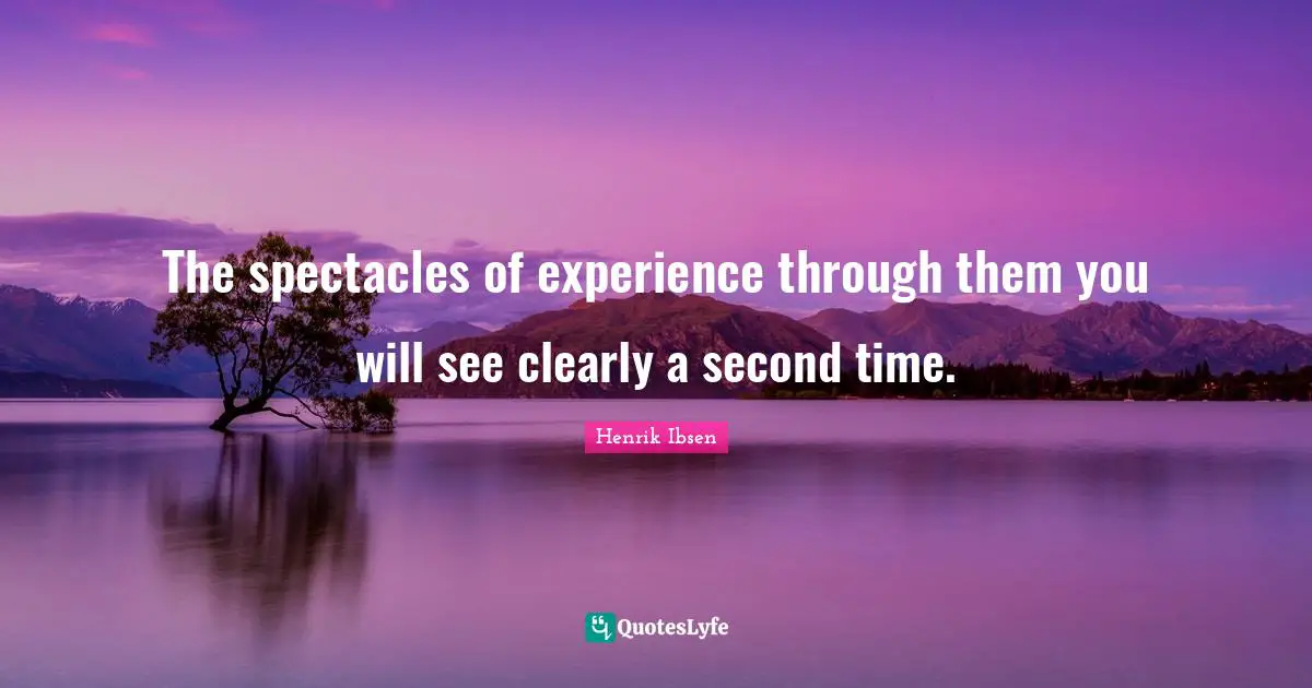 The spectacles of experience through them you will see clearly a second time.