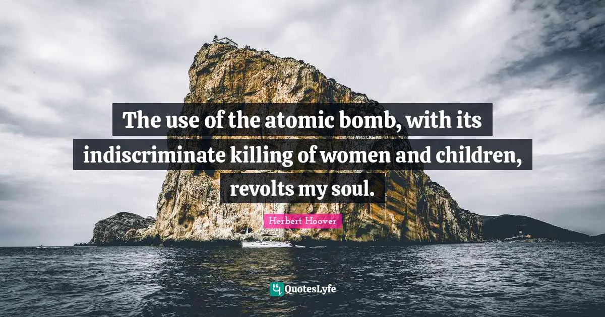 The use of the atomic bomb, with its indiscriminate killing of women and children, revolts my soul.