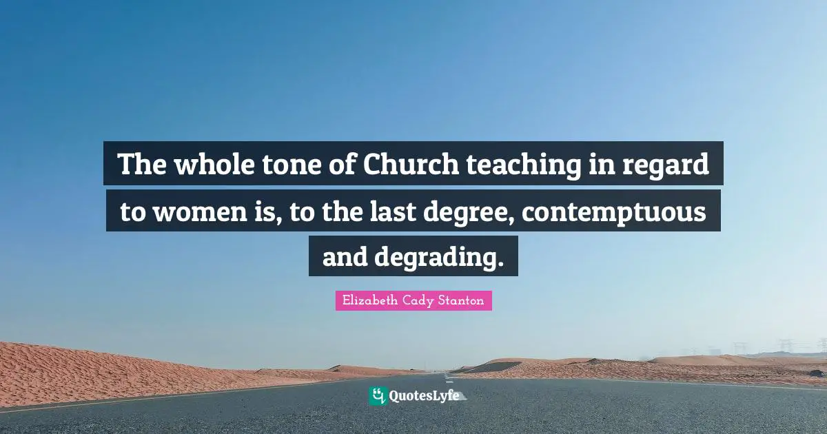 The whole tone of Church teaching in regard to women is, to the last degree, contemptuous and degrading.