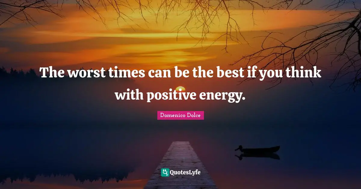 The worst times can be the best if you think with positive energy.