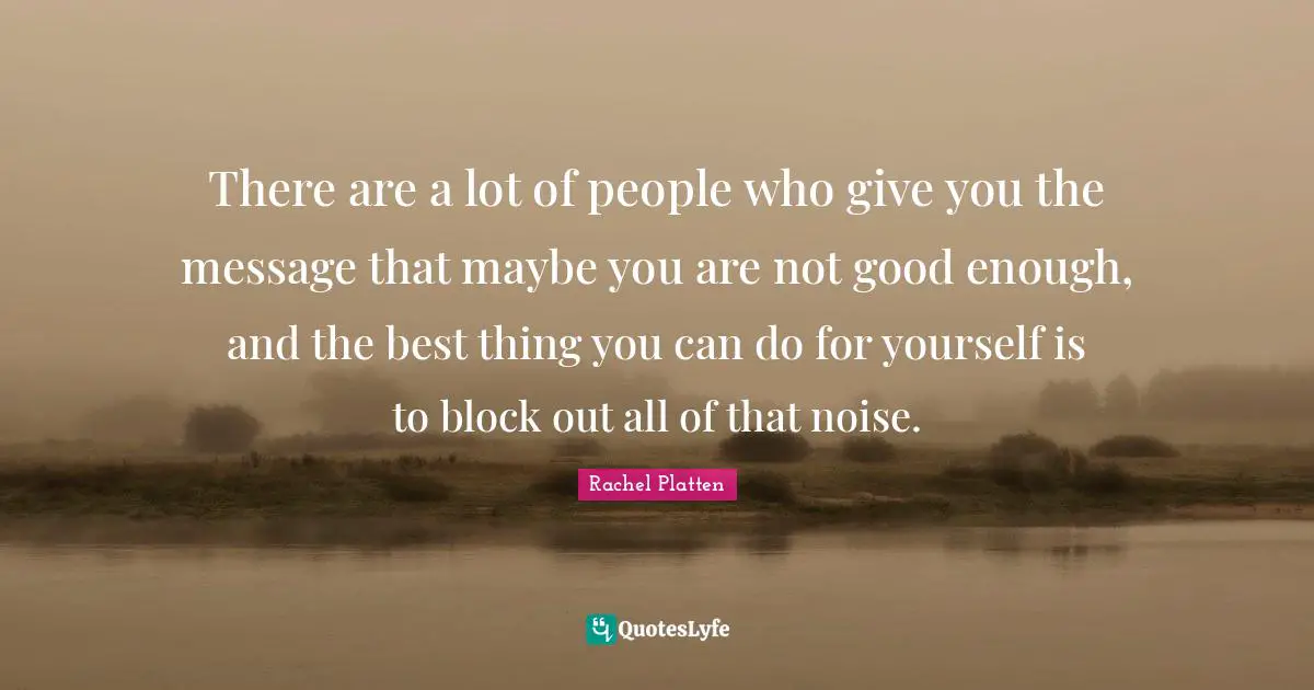 There are a lot of people who give you the message that maybe you are not good enough, and the best thing you can do for yourself is to block out all of that noise.