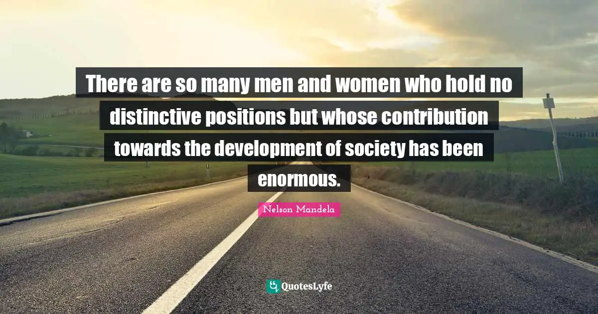 There are so many men and women who hold no distinctive positions but whose contribution towards the development of society has been enormous.