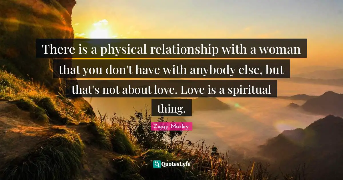 There is a physical relationship with a woman that you don't have with anybody else, but that's not about love. Love is a spiritual thing.