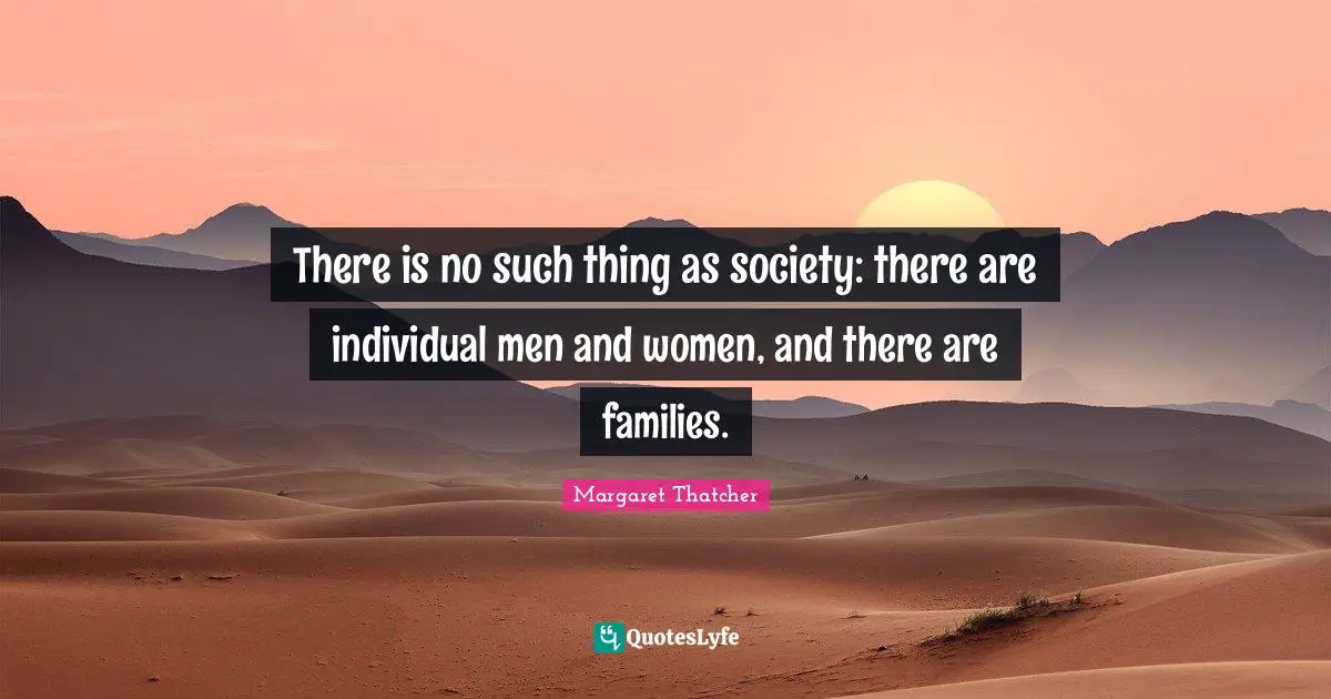 There is no such thing as society: there are individual men and women, and there are families.