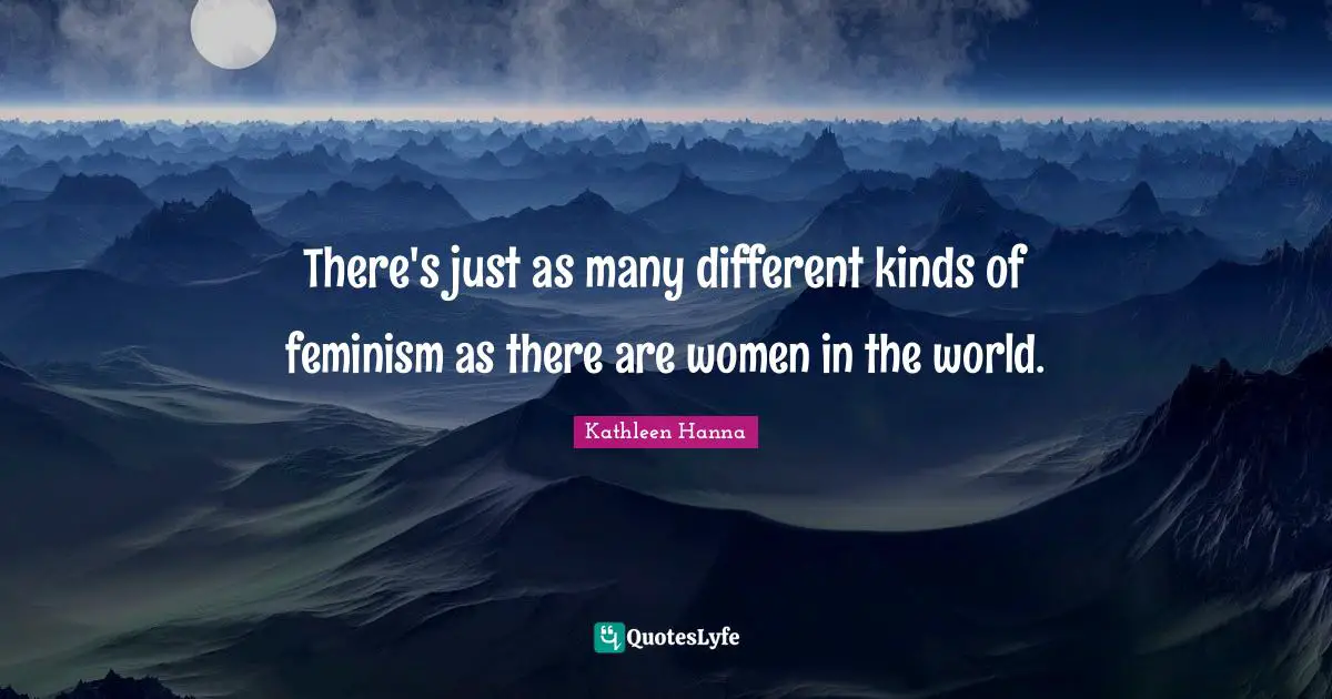 There's just as many different kinds of feminism as there are women in the world.