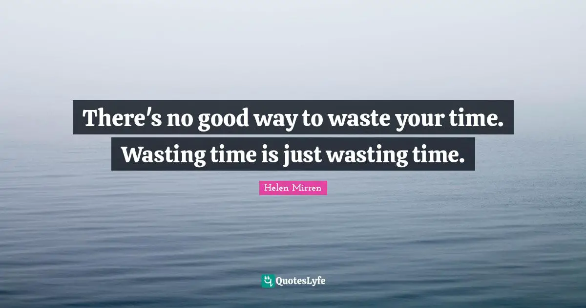 Helen Mirren Quotes: "There's no good way to waste your time. Wasting time is just wasting time."