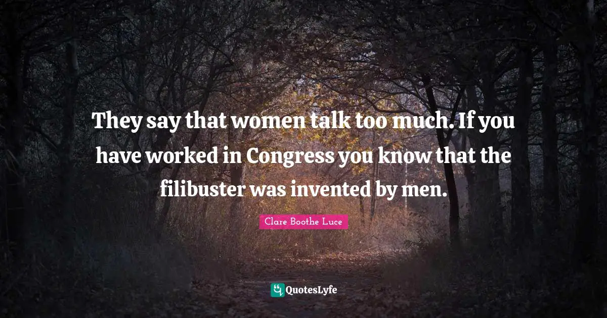 They say that women talk too much. If you have worked in Congress you know that the filibuster was invented by men.