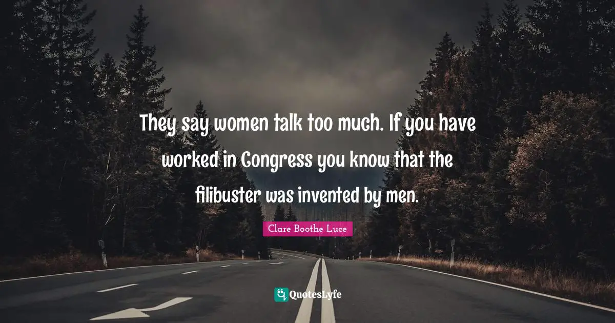 They say women talk too much. If you have worked in Congress you know that the filibuster was invented by men.