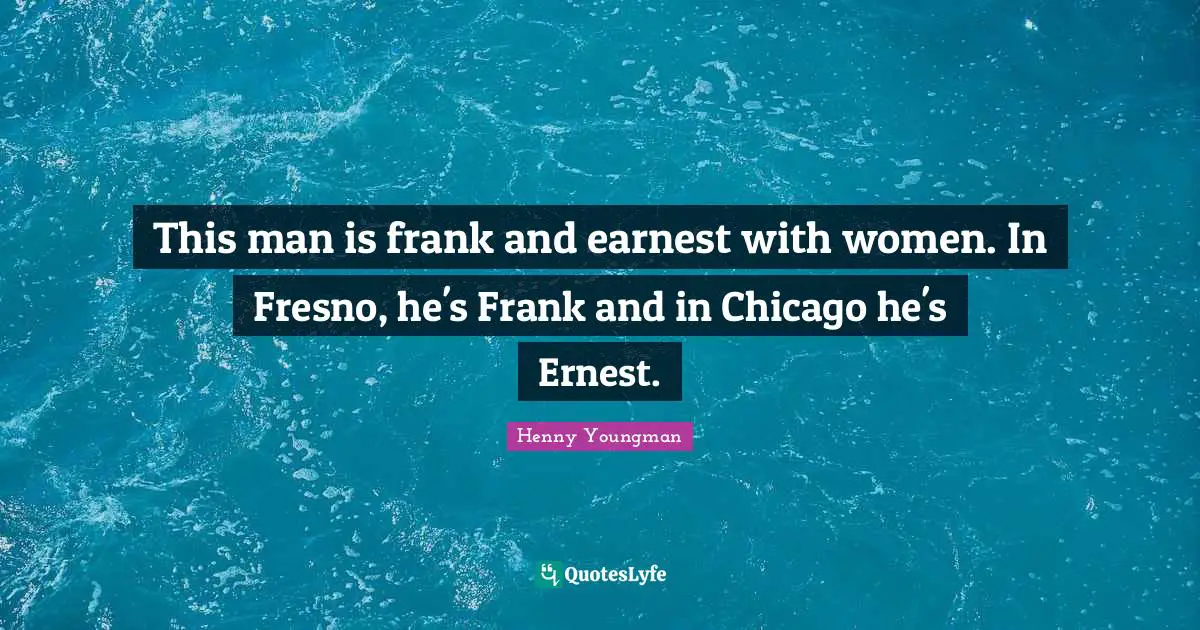 Henny Youngman Quotes: "This man is frank and earnest with women. In Fresno, he's Frank and in Chicago he's Ernest."