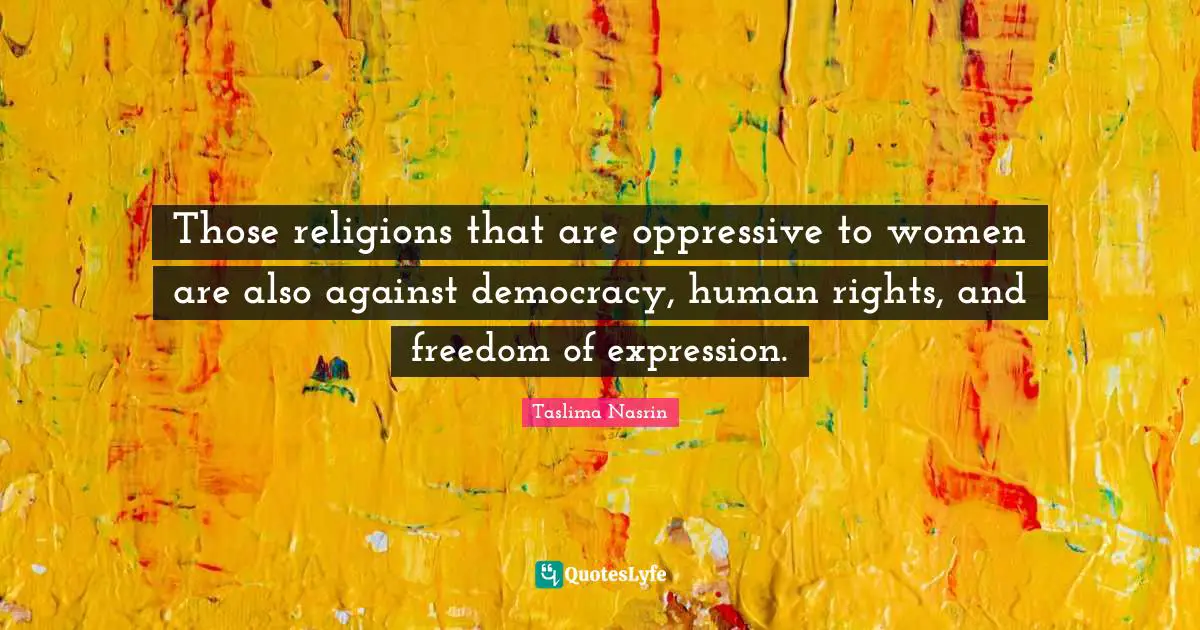 Those religions that are oppressive to women are also against democracy, human rights, and freedom of expression.