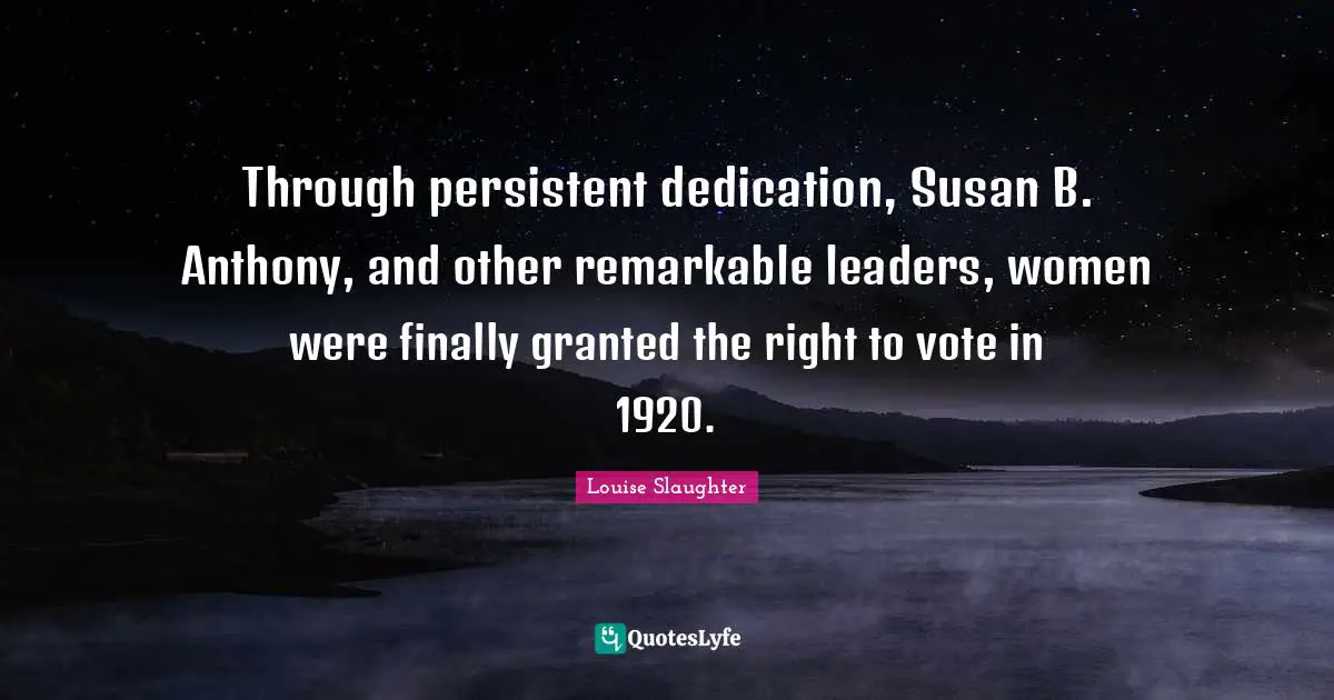 Louise Slaughter Quotes: "Through persistent dedication, Susan B. Anthony, and other remarkable leaders, women were finally granted the right to vote in 1920."