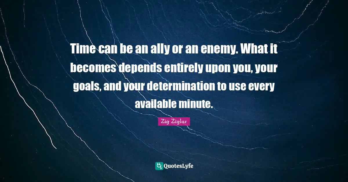Time can be an ally or an enemy. What it becomes depends entirely upon you, your goals, and your determination to use every available minute.