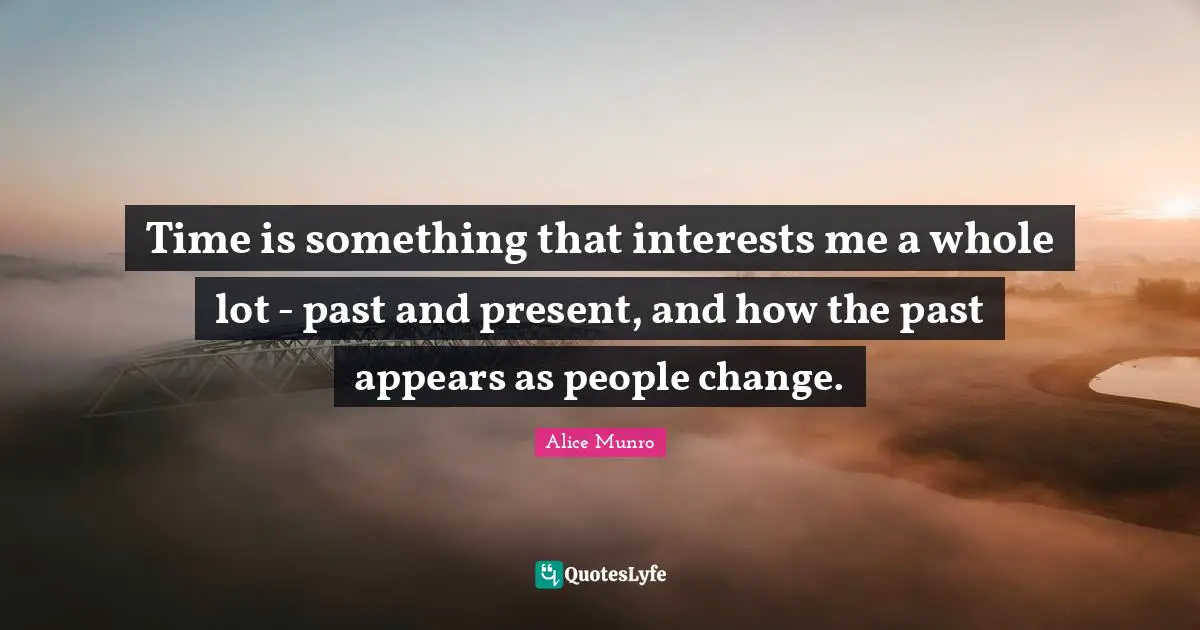 Time is something that interests me a whole lot - past and present, and how the past appears as people change.