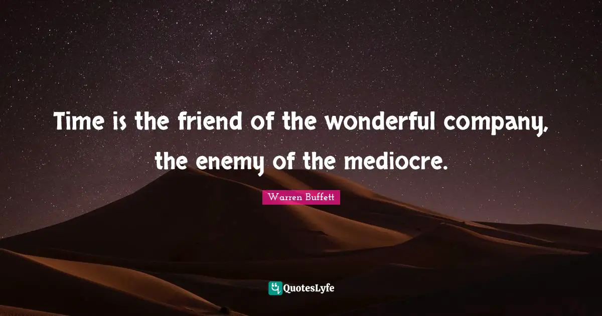 Time is the friend of the wonderful company, the enemy of the mediocre.