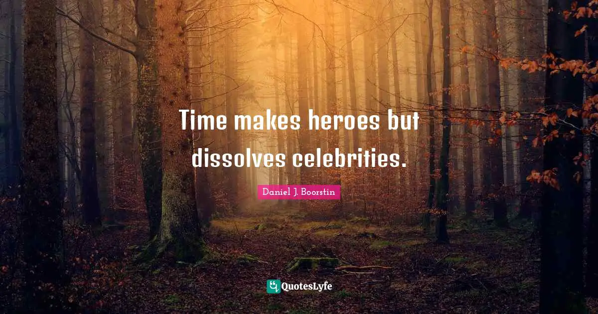Time makes heroes but dissolves celebrities.