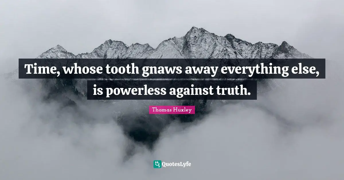 Thomas Huxley Quotes: "Time, whose tooth gnaws away everything else, is powerless against truth."