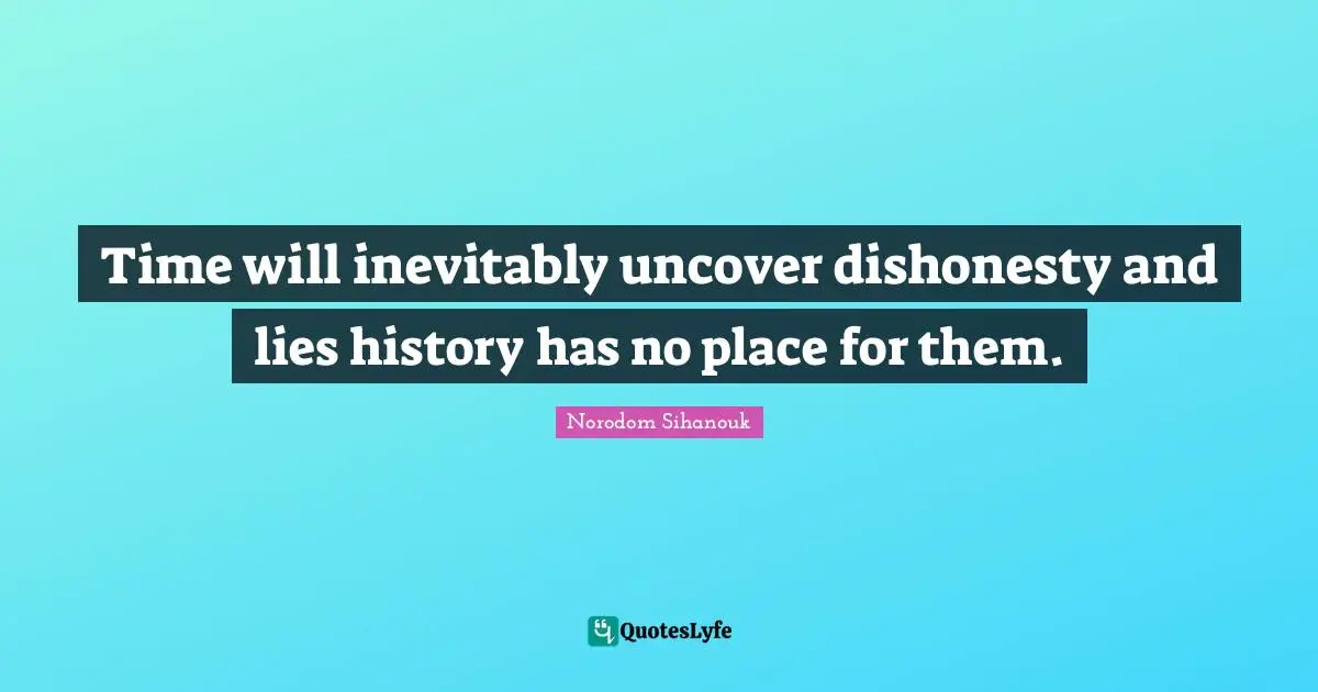 Time will inevitably uncover dishonesty and lies history has no place for them.