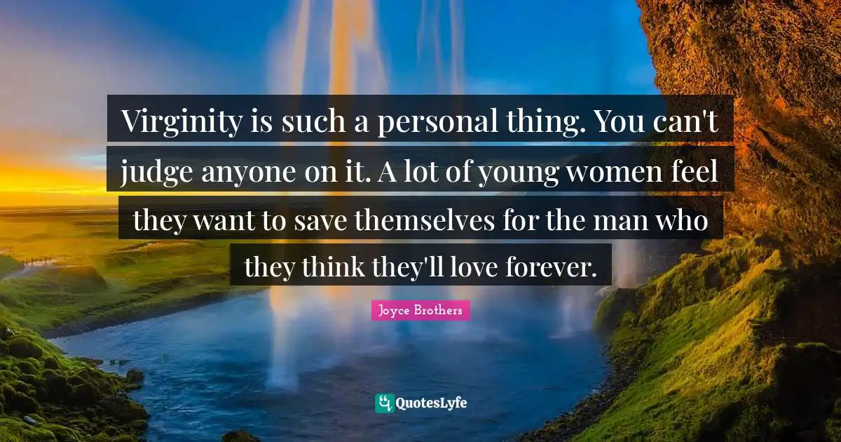 Virginity is such a personal thing. You can't judge anyone on it. A lot of young women feel they want to save themselves for the man who they think they'll love forever.