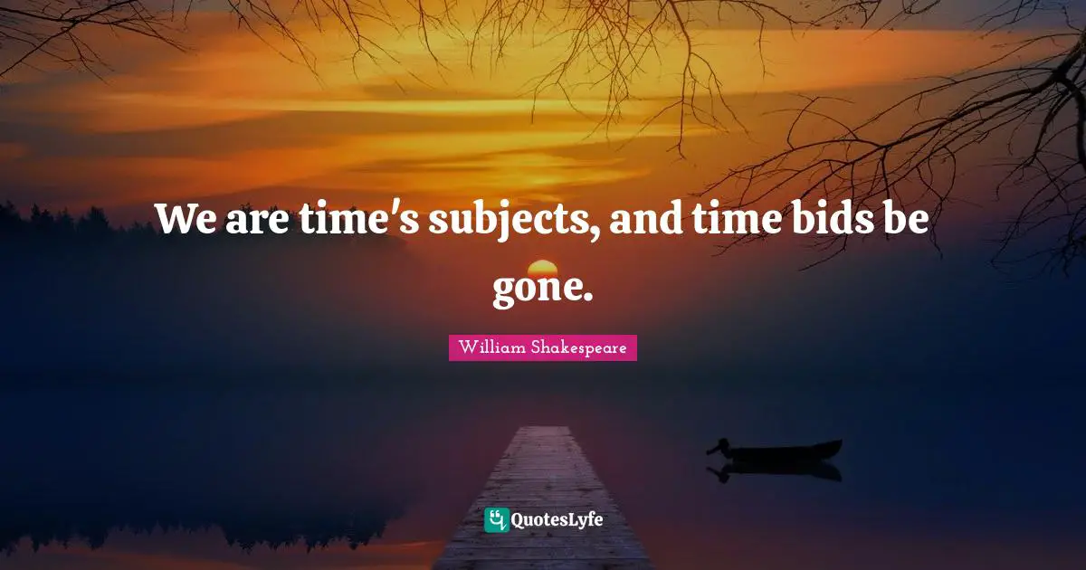 We are time's subjects, and time bids be gone.