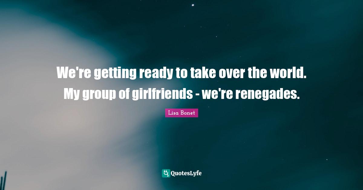 Lisa Bonet Quotes: "We're getting ready to take over the world. My group of girlfriends - we're renegades."