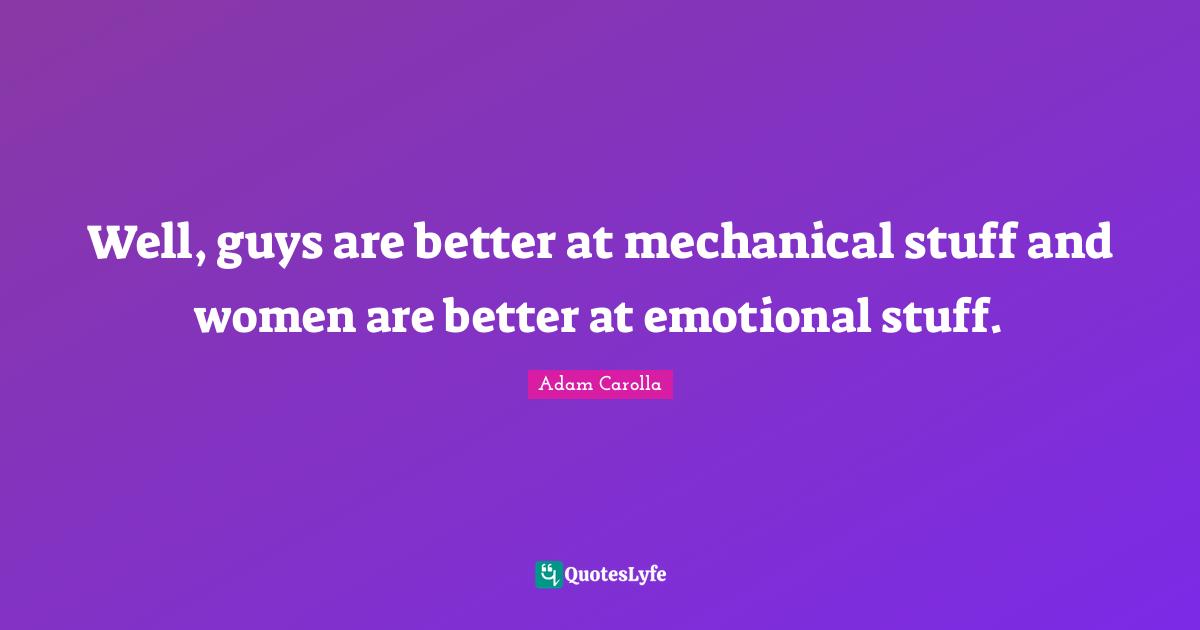 Well, guys are better at mechanical stuff and women are better at emotional stuff.