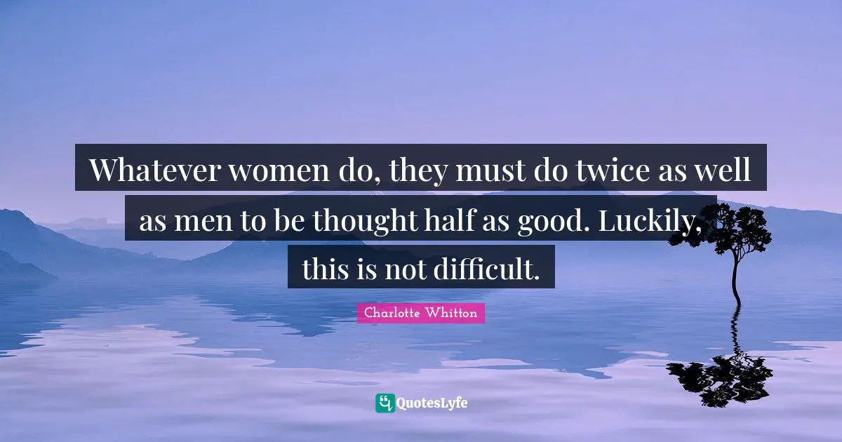 Whatever women do, they must do twice as well as men to be thought half as good. Luckily, this is not difficult.