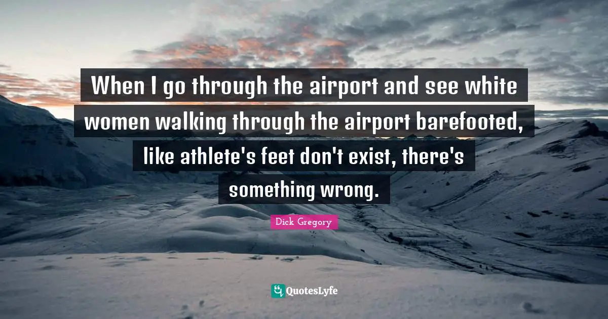 Dick Gregory Quotes: "When I go through the airport and see white women walking through the airport barefooted, like athlete's feet don't exist, there's something wrong."
