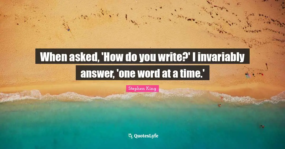 When asked, 'How do you write?' I invariably answer, 'one word at a time.'