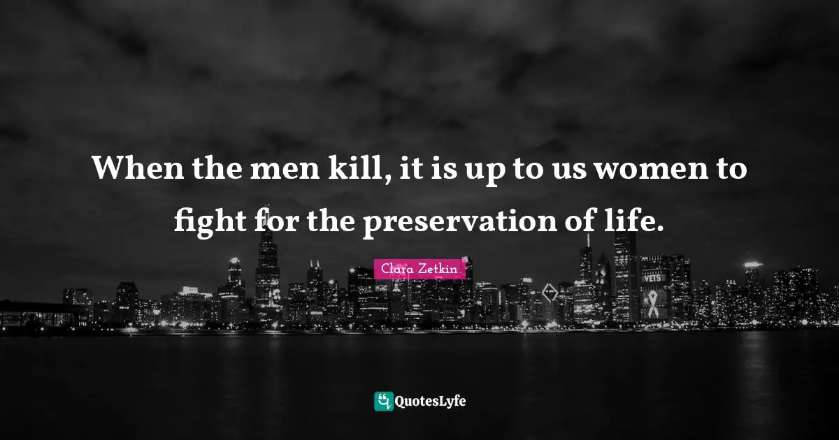 When the men kill, it is up to us women to fight for the preservation of life.