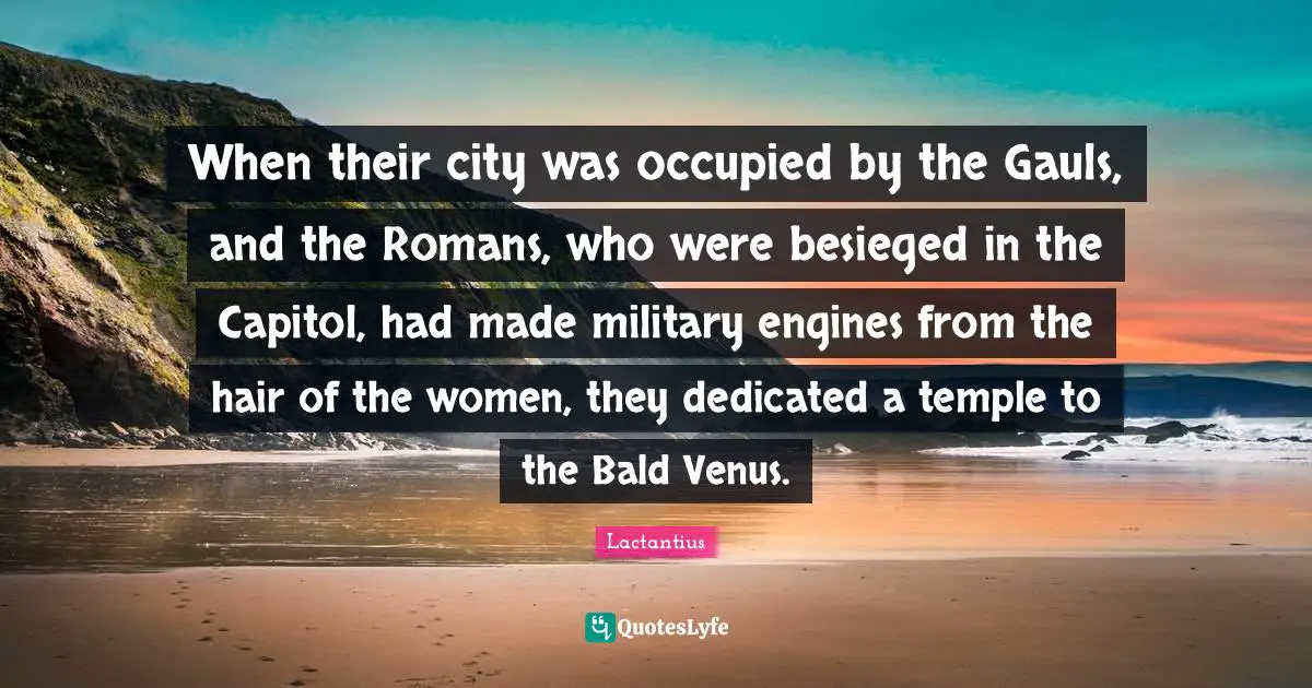 When their city was occupied by the Gauls, and the Romans, who were besieged in the Capitol, had made military engines from the hair of the women, they dedicated a temple to the Bald Venus.