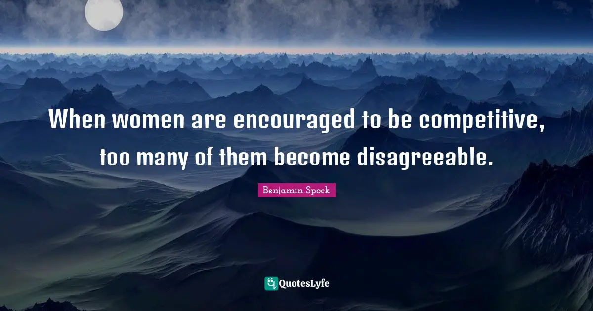 Benjamin Spock Quotes: "When women are encouraged to be competitive, too many of them become disagreeable."