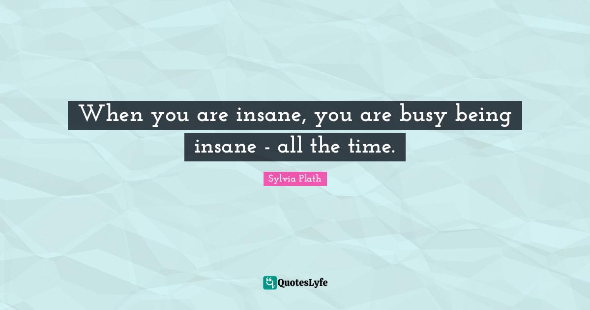 When you are insane, you are busy being insane - all the time.