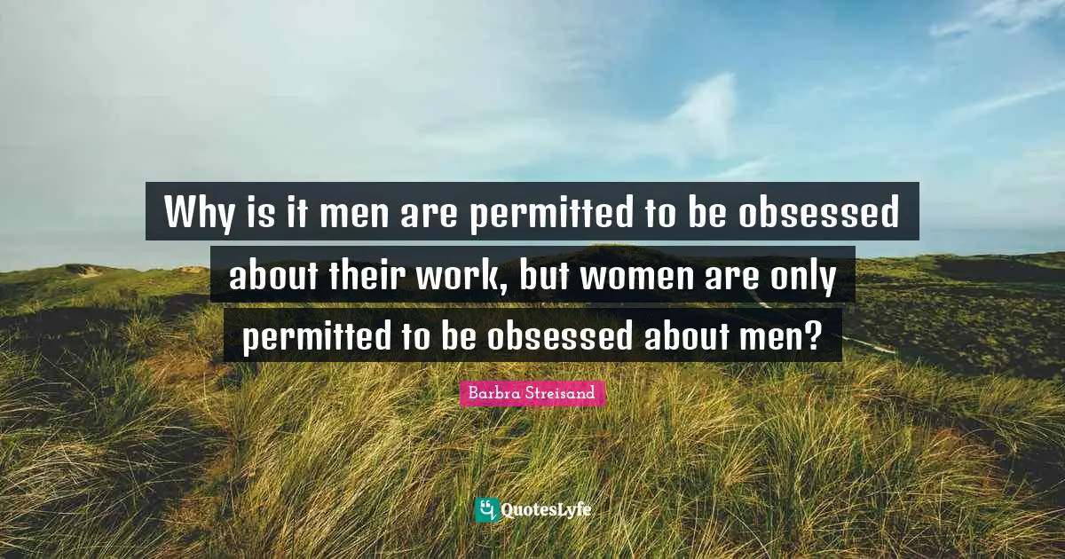Barbra Streisand Quotes: "Why is it men are permitted to be obsessed about their work, but women are only permitted to be obsessed about men?"