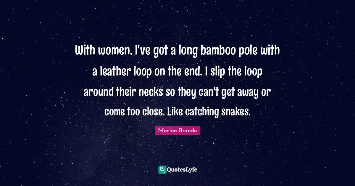 Marlon Brando Quotes: "With women, I've got a long bamboo pole with a leather loop on the end. I slip the loop around their necks so they can't get away or come too close. Like catching snakes."