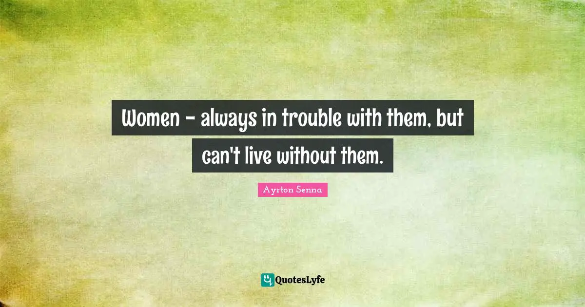 Ayrton Senna Quotes: Women - always in trouble with them, but can't live without them.