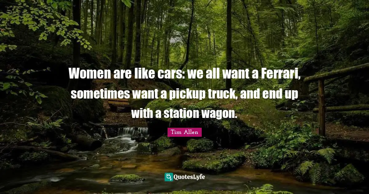 Women are like cars: we all want a Ferrari, sometimes want a pickup truck, and end up with a station wagon.