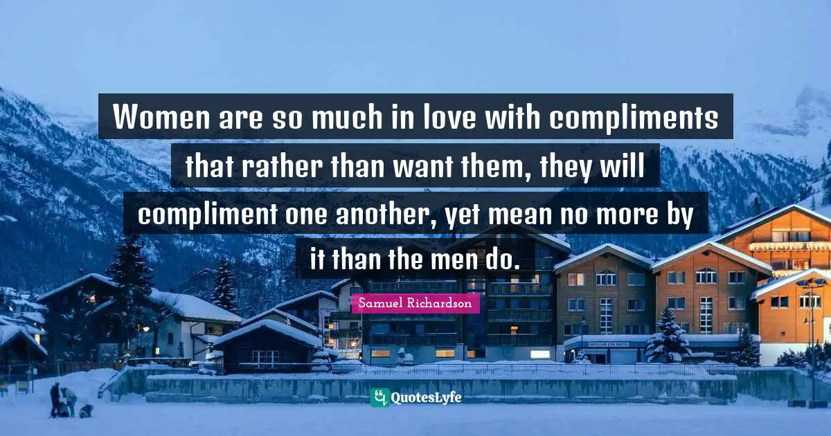 Women are so much in love with compliments that rather than want them, they will compliment one another, yet mean no more by it than the men do.