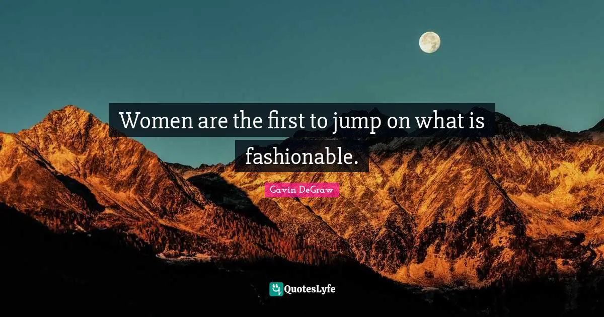 Women are the first to jump on what is fashionable.