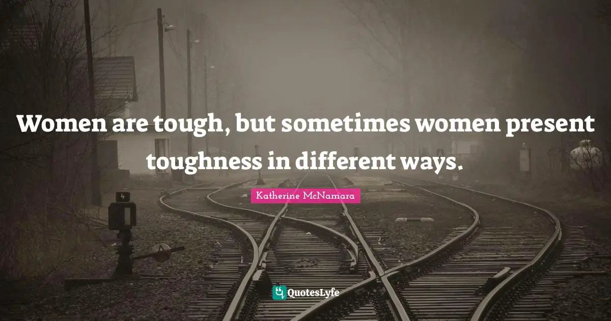 Women are tough, but sometimes women present toughness in different ways.
