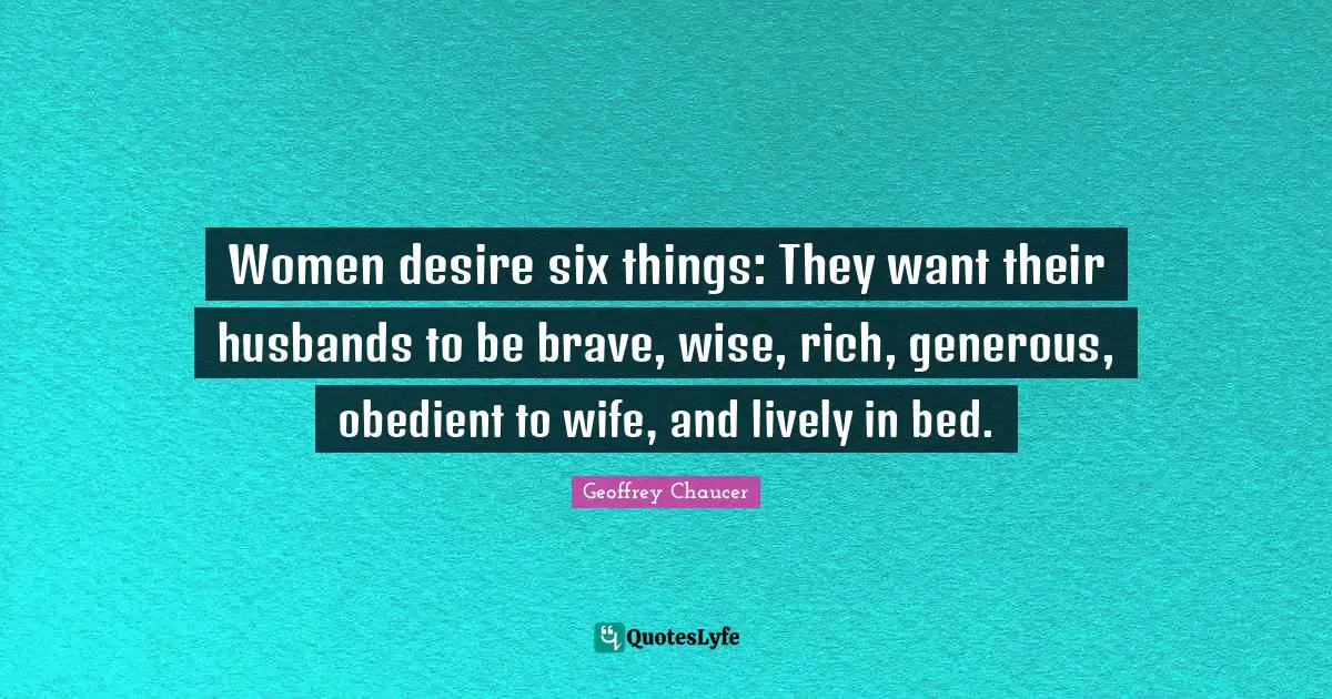 Women desire six things: They want their husbands to be brave, wise, rich, generous, obedient to wife, and lively in bed.