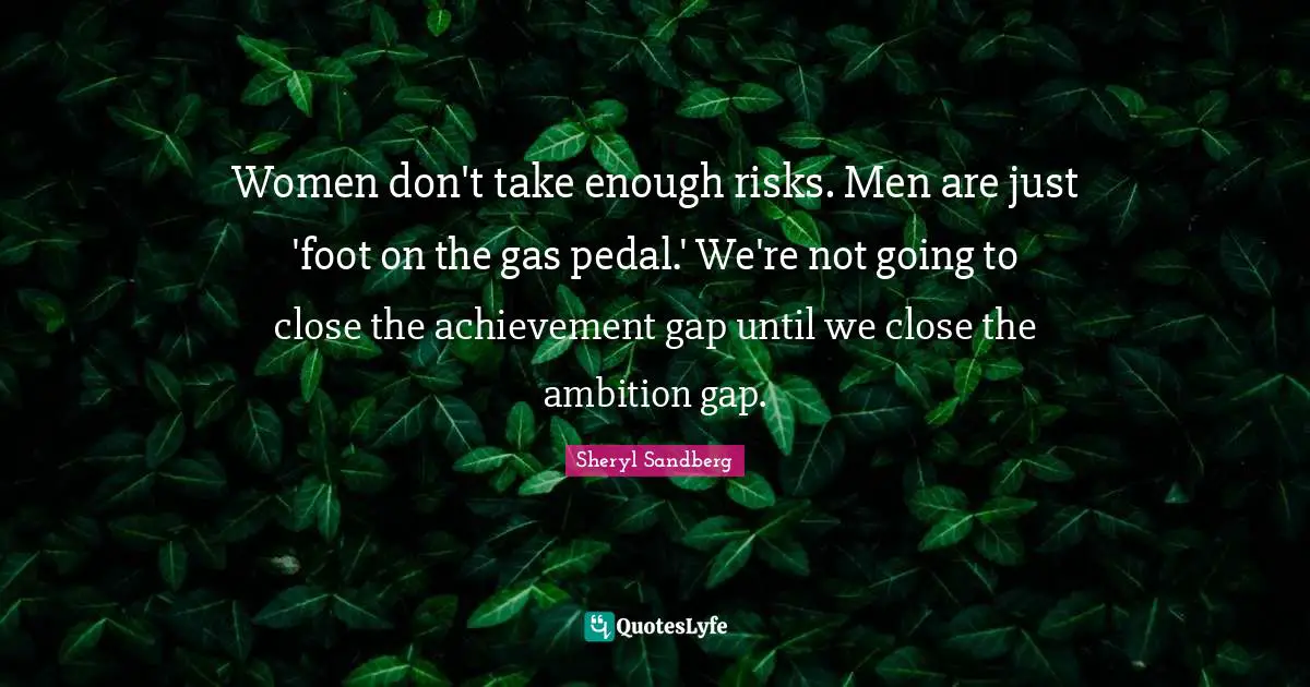 Women don't take enough risks. Men are just 'foot on the gas pedal.' We're not going to close the achievement gap until we close the ambition gap.