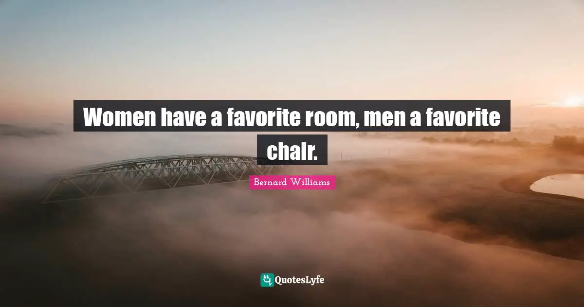 Bernard Williams Quotes: "Women have a favorite room, men a favorite chair."