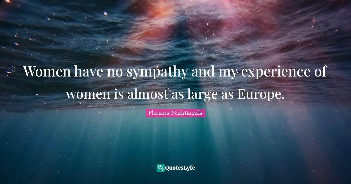 Women have no sympathy and my experience of women is almost as large as Europe.