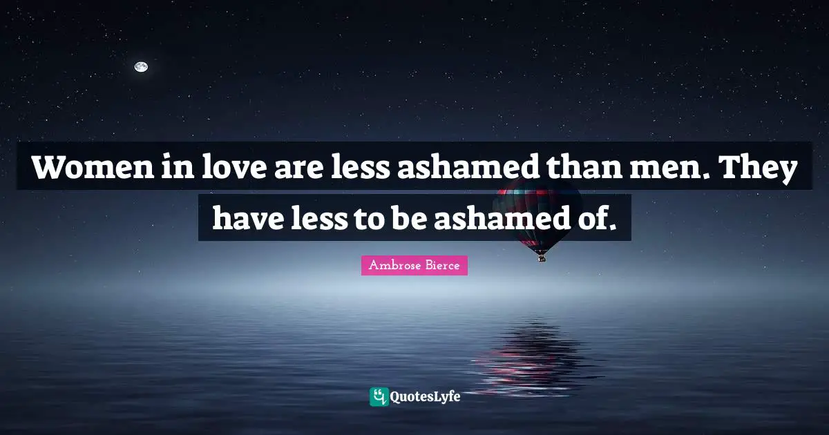 Women in love are less ashamed than men. They have less to be ashamed of.