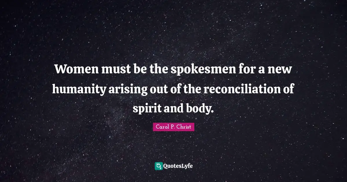 Carol P. Christ Quotes: "Women must be the spokesmen for a new humanity arising out of the reconciliation of spirit and body."