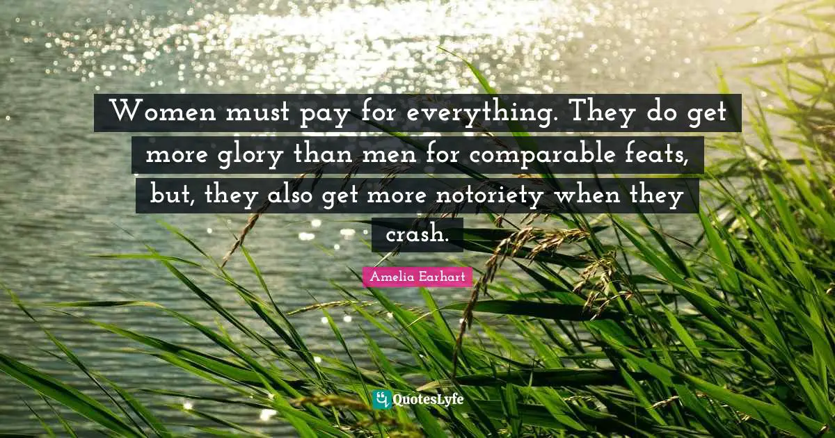 Women must pay for everything. They do get more glory than men for comparable feats, but, they also get more notoriety when they crash.