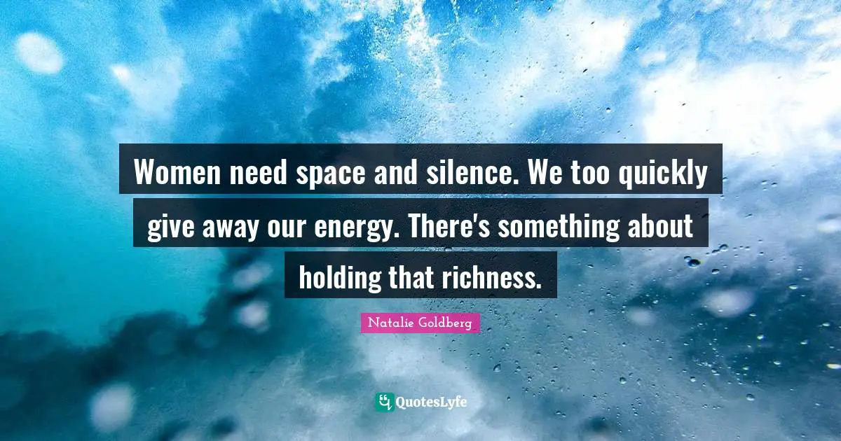 Women need space and silence. We too quickly give away our energy. There's something about holding that richness.